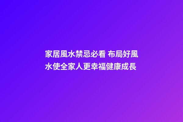 家居風水禁忌必看 布局好風水使全家人更幸福健康成長